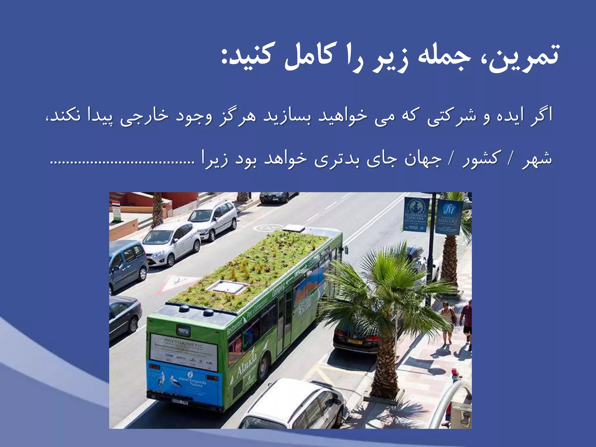 ،‫تمرين‬‫كنید‬ ‫كامل‬ ‫را‬ ‫زير‬ ‫جمله‬:
‫اگر‬‫نكند‬ ‫پیدا‬ ‫خارجى‬ ‫وجود‬ ‫هرگز‬ ‫بسازيد‬ ‫خواهید‬ ‫مى‬ ‫كه‬ ‫شركتى‬ ‫و‬ ‫ايده‬،
‫شهر‬/‫كشور‬/‫جاى‬ ‫جهان‬‫خواهد‬ ‫بدترى‬‫زيرا‬ ‫بود‬....................................
 