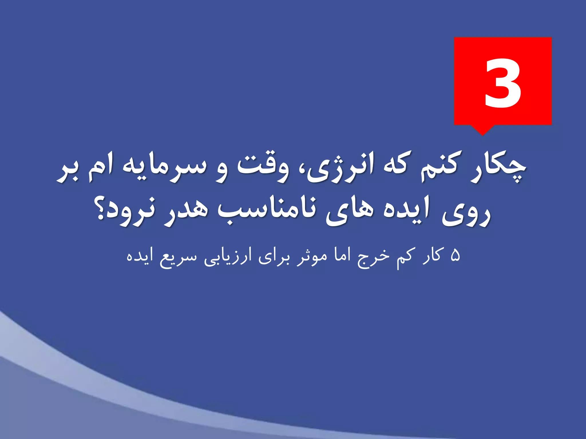‫بر‬ ‫ام‬ ‫سرمايه‬ ‫و‬ ‫وقت‬ ،‫انرژى‬ ‫كه‬ ‫كنم‬ ‫چكار‬
‫روى‬‫ايده‬‫هاى‬‫نامناسب‬‫نرود‬ ‫هدر‬‫؟‬
5‫كار‬‫خرج‬ ‫كم‬‫ايده‬ ‫سريع‬ ‫ارزيابى‬ ‫براى‬ ‫موثر‬ ‫اما‬
3
 