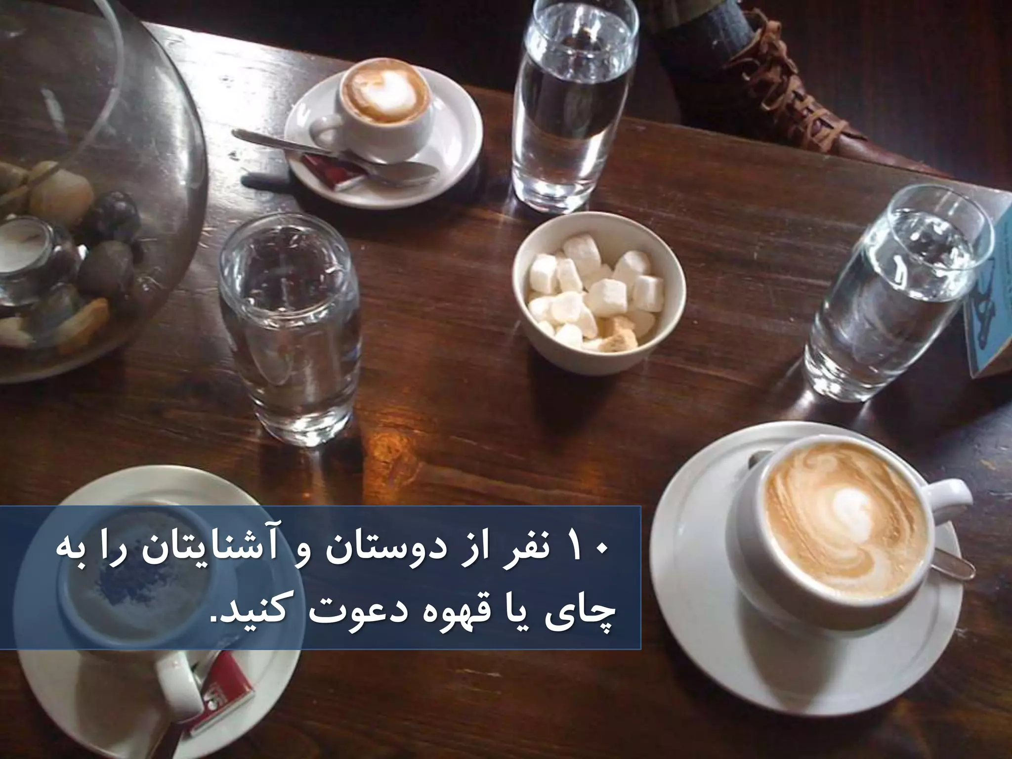 10‫نفر‬‫به‬ ‫را‬ ‫آشنايتان‬ ‫و‬ ‫دوستان‬ ‫از‬
‫كنيد‬ ‫دعوت‬ ‫قهوه‬ ‫يا‬ ‫چاى‬.
 