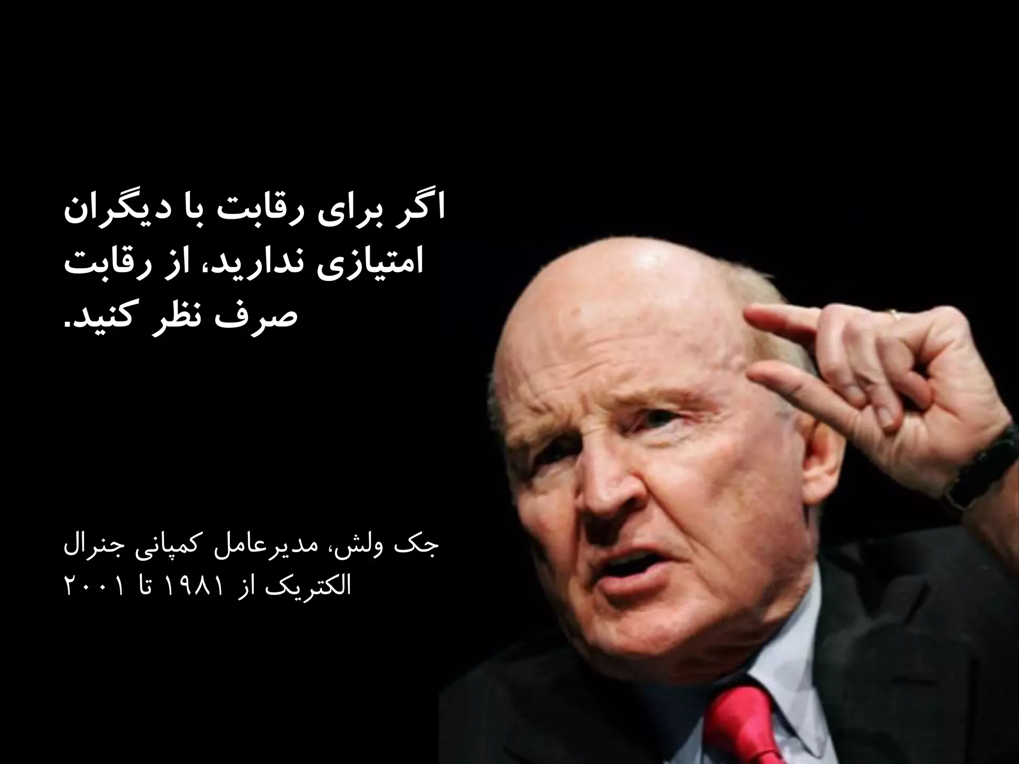 ‫براى‬ ‫اگر‬‫ديگران‬ ‫با‬ ‫رقابت‬
‫از‬ ،‫نداريد‬ ‫امتيازى‬‫رقابت‬
‫صرف‬‫كنيد‬ ‫نظر‬.
‫جك‬‫جنرال‬ ‫كمپانى‬ ‫مديرعامل‬ ،‫ولش‬
‫از‬ ‫الكتريك‬1981‫تا‬2001
 