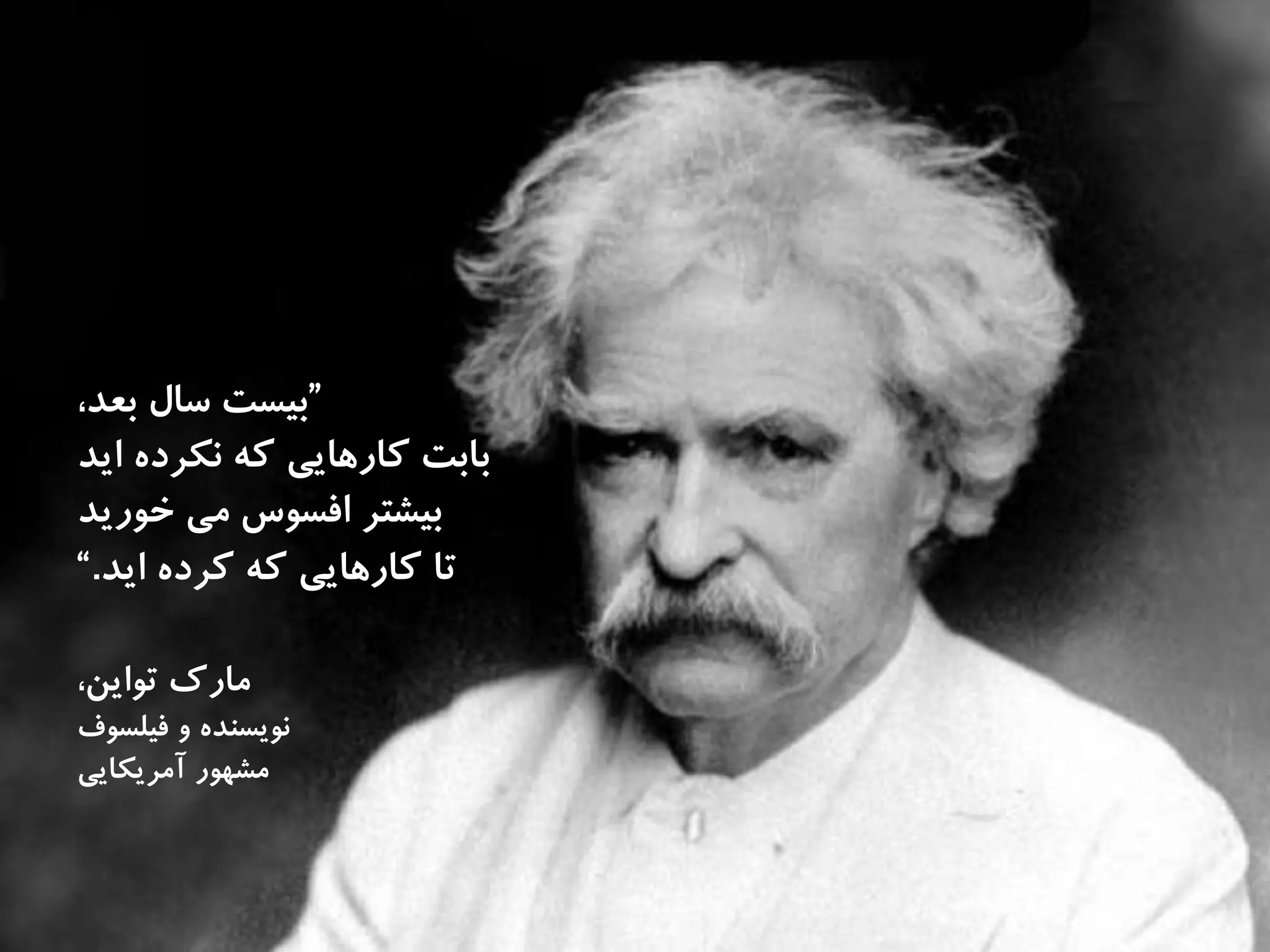 ”،‫بعد‬ ‫سال‬ ‫بيست‬
‫ايد‬ ‫نكرده‬ ‫كه‬ ‫كارهايى‬ ‫بابت‬
‫خوريد‬ ‫مى‬ ‫افسوس‬ ‫بيشتر‬
‫ايد‬ ‫كرده‬ ‫كه‬ ‫كارهايى‬ ‫تا‬.“
‫مارك‬،‫تواين‬
‫و‬ ‫نويسنده‬‫فيلسوف‬
‫مشهور‬‫آمريكايى‬
 