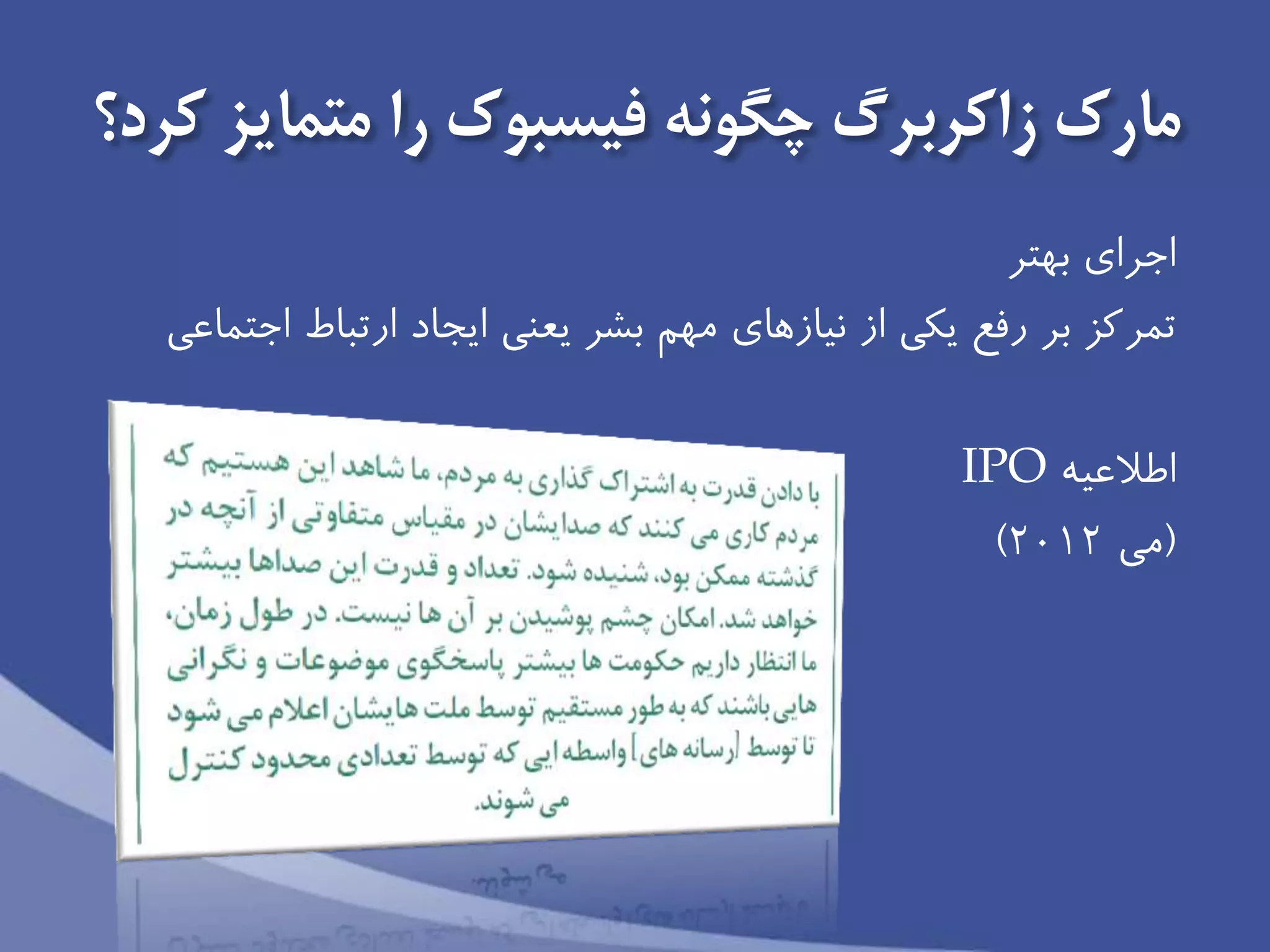‫كرد؟‬ ‫متمايز‬ ‫را‬ ‫فیسبوک‬ ‫چگونه‬ ‫زاكربرگ‬ ‫مارک‬
‫بهتر‬ ‫اجراي‬
‫رفع‬ ‫بر‬ ‫تمركز‬‫يعنى‬ ‫بشر‬ ‫مهم‬ ‫نیازهاى‬ ‫از‬ ‫يكى‬‫ارتباط‬ ‫ايجاد‬‫اجتماعى‬
‫اطالعیه‬IPO
(‫مى‬2012)
 