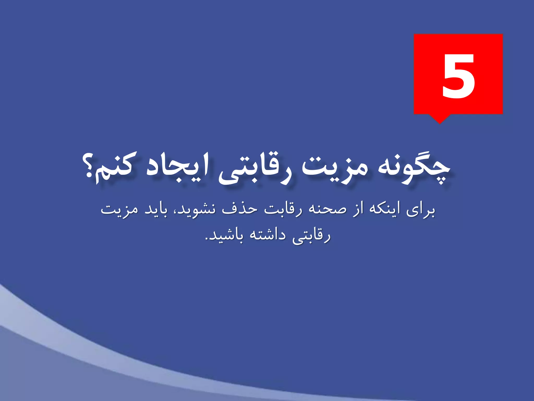 ‫كنم؟‬ ‫ايجاد‬ ‫رقابتی‬ ‫مزيت‬ ‫چگونه‬
‫براى‬‫مزيت‬ ‫بايد‬ ،‫نشويد‬ ‫حذف‬ ‫رقابت‬ ‫صحنه‬ ‫از‬ ‫اينكه‬
‫باشید‬ ‫داشته‬ ‫رقابتى‬.
5
 