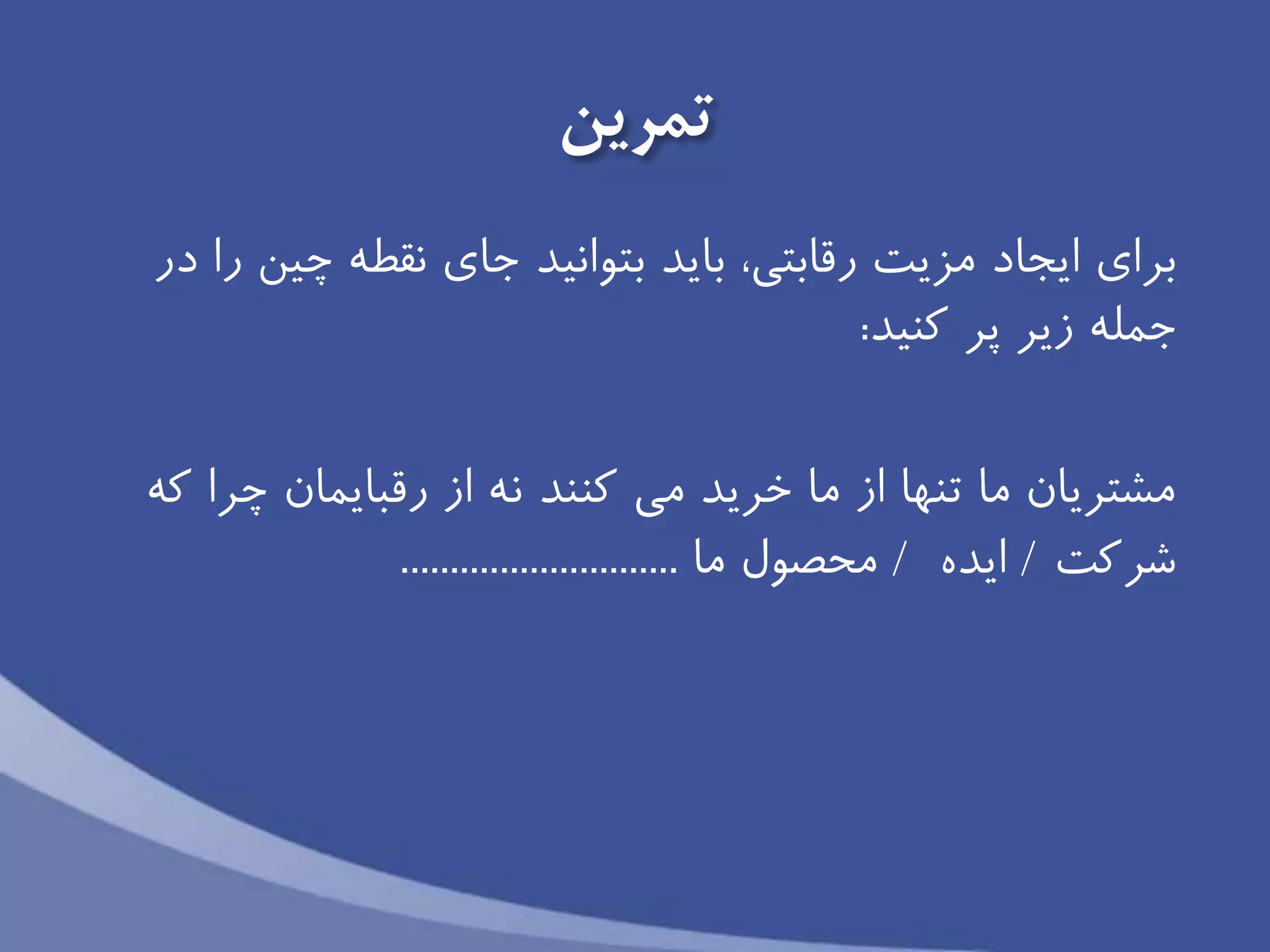 ‫تمرين‬
‫براى‬‫در‬ ‫را‬ ‫چین‬ ‫نقطه‬ ‫جاى‬ ‫بتوانید‬ ‫بايد‬ ،‫رقابتى‬ ‫مزيت‬ ‫ايجاد‬
‫زير‬ ‫جمله‬‫كنید‬ ‫پر‬:
‫كه‬ ‫چرا‬ ‫رقبايمان‬ ‫از‬ ‫نه‬ ‫كنند‬ ‫مى‬ ‫خريد‬ ‫ما‬ ‫از‬ ‫تنها‬ ‫ما‬ ‫مشتريان‬
‫شركت‬/‫ايده‬/‫محصول‬‫ما‬............................
 