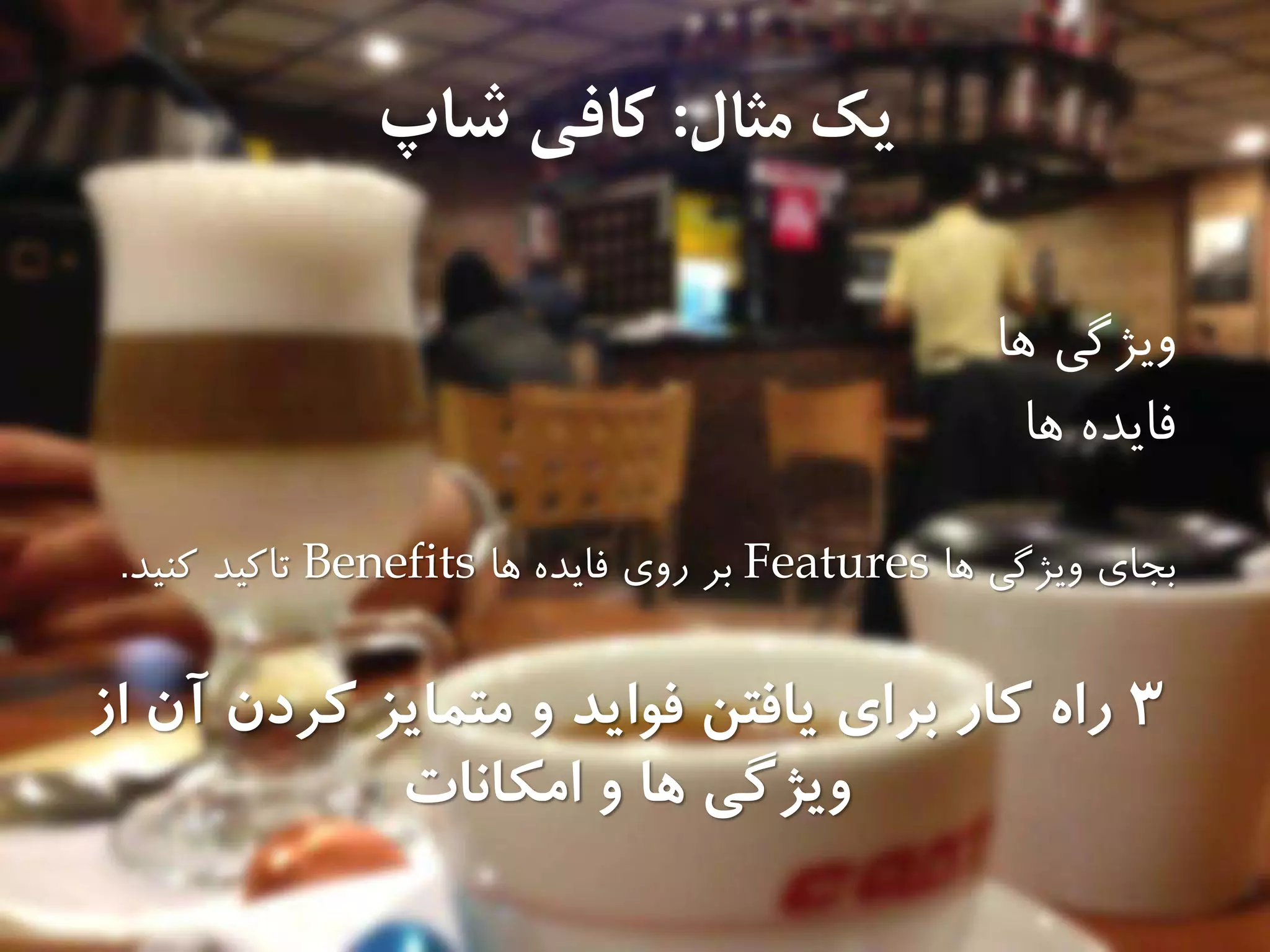 ‫مثال‬ ‫يك‬:‫كافى‬‫شاپ‬
‫ها‬ ‫ويژگی‬
‫ها‬ ‫فايده‬
‫بجاي‬‫ها‬ ‫ويژگی‬Features‫ها‬ ‫فايده‬ ‫روي‬ ‫بر‬Benefits‫كنید‬ ‫تاكید‬.
3‫برای‬ ‫كار‬ ‫راه‬‫از‬ ‫آن‬ ‫كردن‬ ‫متمايز‬ ‫و‬ ‫فوايد‬ ‫يافتن‬
‫ها‬ ‫ويژگى‬‫امكانات‬ ‫و‬
 