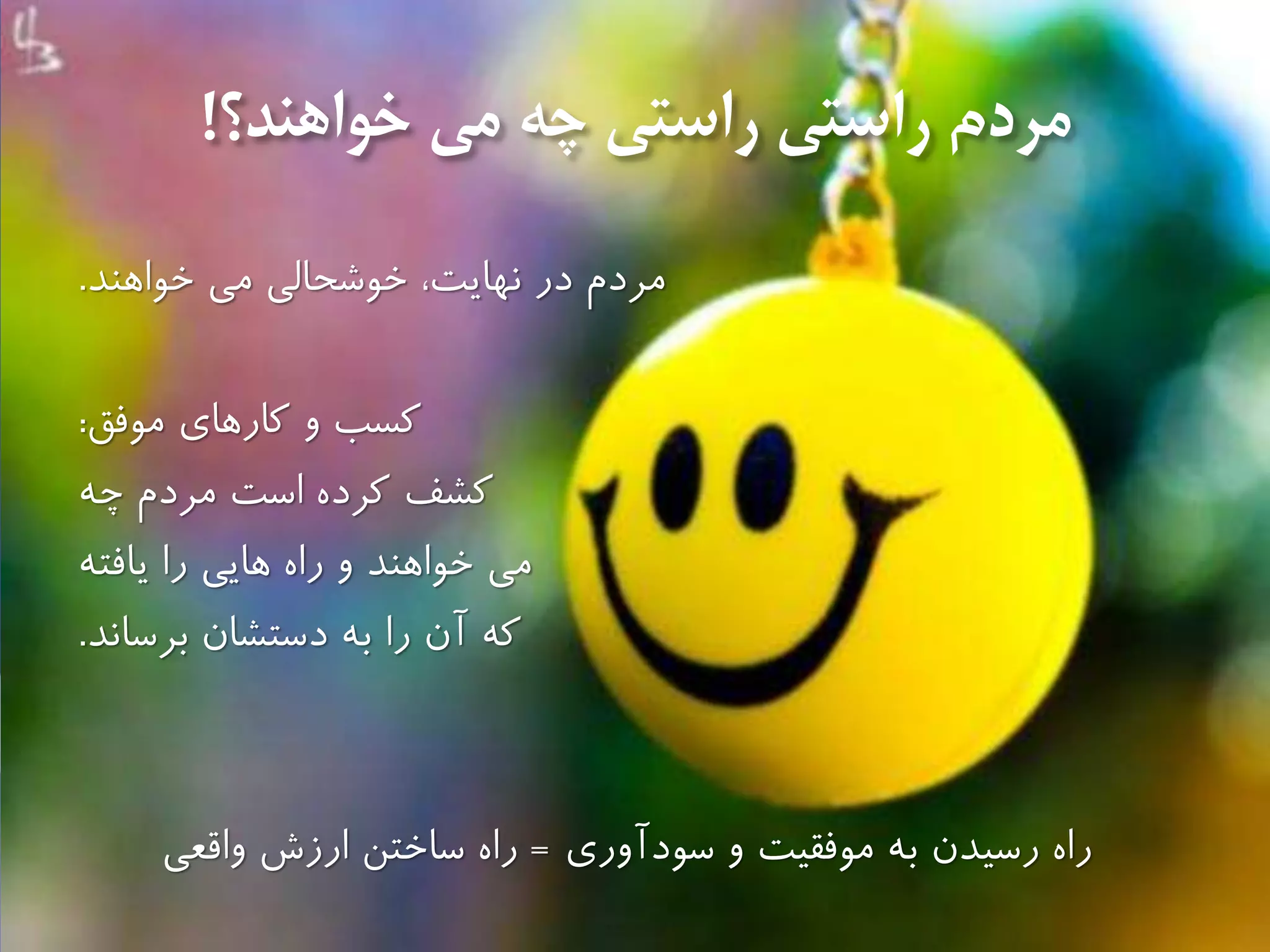 ‫خواهند؟‬ ‫مى‬ ‫چه‬ ‫راستى‬ ‫راستى‬ ‫مردم‬!
‫خواهند‬ ‫مى‬ ‫خوشحالى‬ ،‫نهايت‬ ‫در‬ ‫مردم‬.
‫و‬ ‫كسب‬‫موفق‬ ‫كارهاي‬:
‫كشف‬‫مردم‬ ‫است‬ ‫كرده‬‫چه‬
‫مى‬‫خواهند‬‫يافته‬ ‫را‬ ‫هايى‬ ‫راه‬ ‫و‬
‫كه‬‫آن‬‫را‬‫برساند‬ ‫دستشان‬ ‫به‬.
‫سودآورى‬ ‫و‬ ‫موفقیت‬ ‫به‬ ‫رسیدن‬ ‫راه‬=‫راه‬‫ارزش‬ ‫ساختن‬‫واقعى‬
 