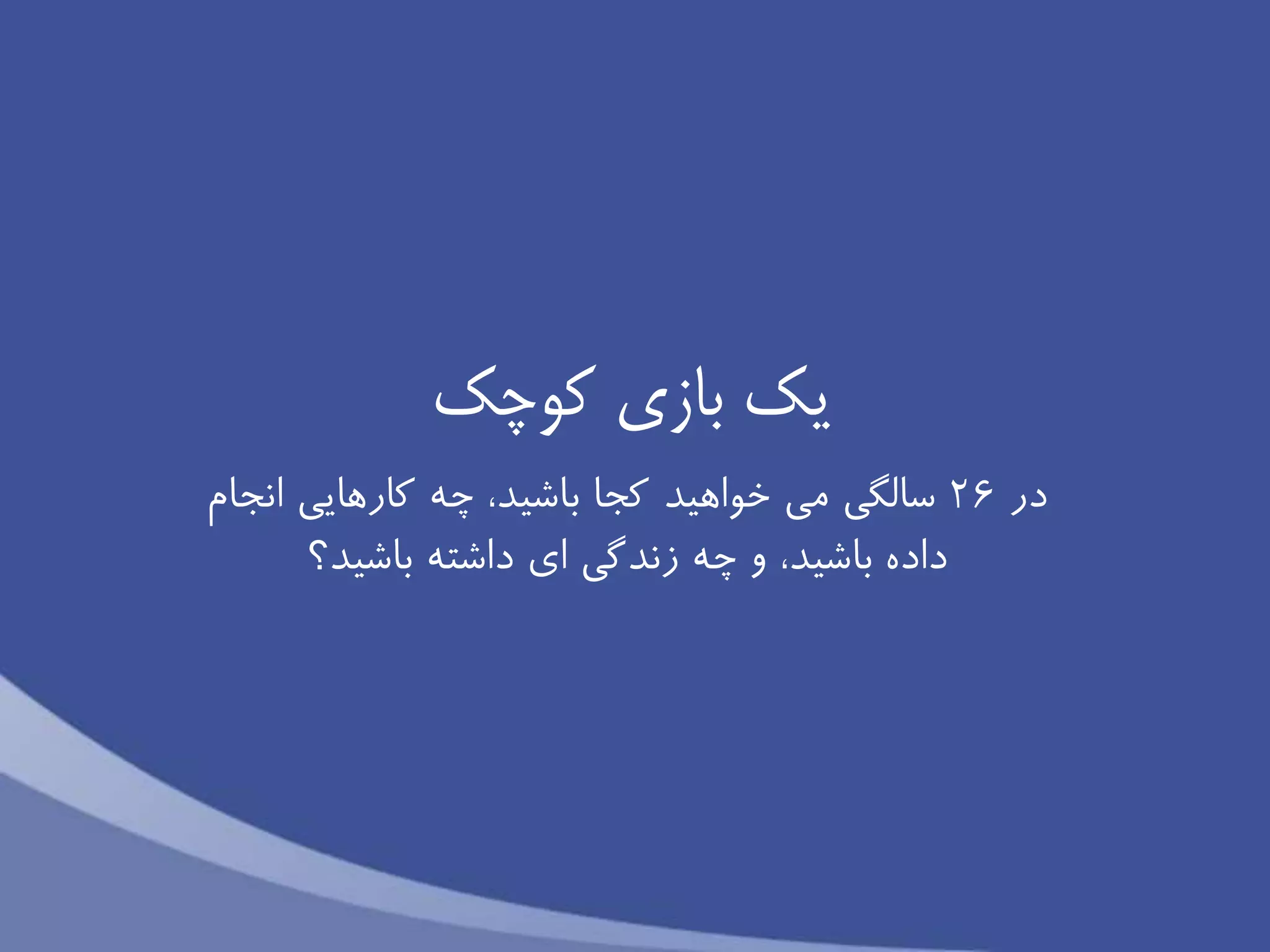 ‫يك‬‫بازى‬‫كوچك‬
‫در‬26‫سالگى‬‫خواهید‬ ‫می‬‫انجام‬ ‫كارهايى‬ ‫چه‬ ،‫باشید‬ ‫كجا‬
‫باشید؟‬ ‫داشته‬ ‫اى‬ ‫زندگى‬ ‫چه‬ ‫و‬ ،‫باشید‬ ‫داده‬
 