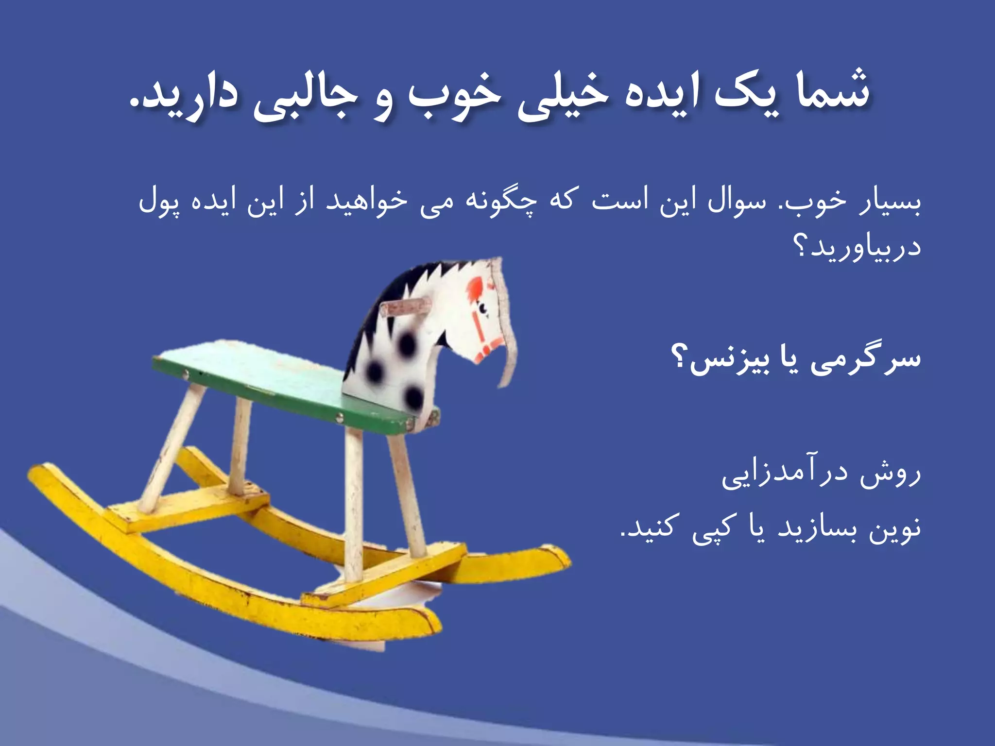 ‫جالبى‬ ‫و‬ ‫خوب‬ ‫خیلى‬ ‫ايده‬ ‫يك‬ ‫شما‬‫داريد‬.
‫خوب‬ ‫بسیار‬.‫سوال‬‫است‬ ‫اين‬‫پول‬ ‫ايده‬ ‫اين‬ ‫از‬ ‫خواهید‬ ‫مى‬ ‫چگونه‬ ‫كه‬
‫دربیاوريد‬‫؟‬
‫بيزنس؟‬ ‫يا‬ ‫سرگرمى‬
‫درآمدزايی‬ ‫روش‬
‫كنید‬ ‫كپی‬ ‫يا‬ ‫بسازيد‬ ‫نوين‬.
 