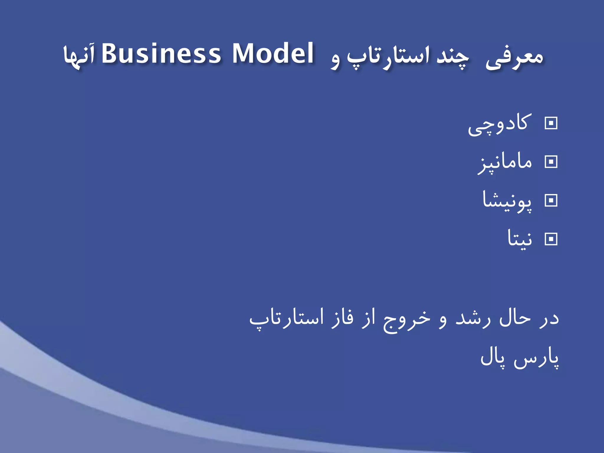 ‫معرفی‬‫و‬ ‫استارتاپ‬ ‫چند‬Business Model‫آنها‬
‫كادوچی‬
‫مامانپز‬
‫پونیشا‬
‫نیتا‬
‫استارتاپ‬ ‫فاز‬ ‫از‬ ‫خروج‬ ‫و‬ ‫رشد‬ ‫حال‬ ‫در‬
‫پال‬ ‫پارس‬
 