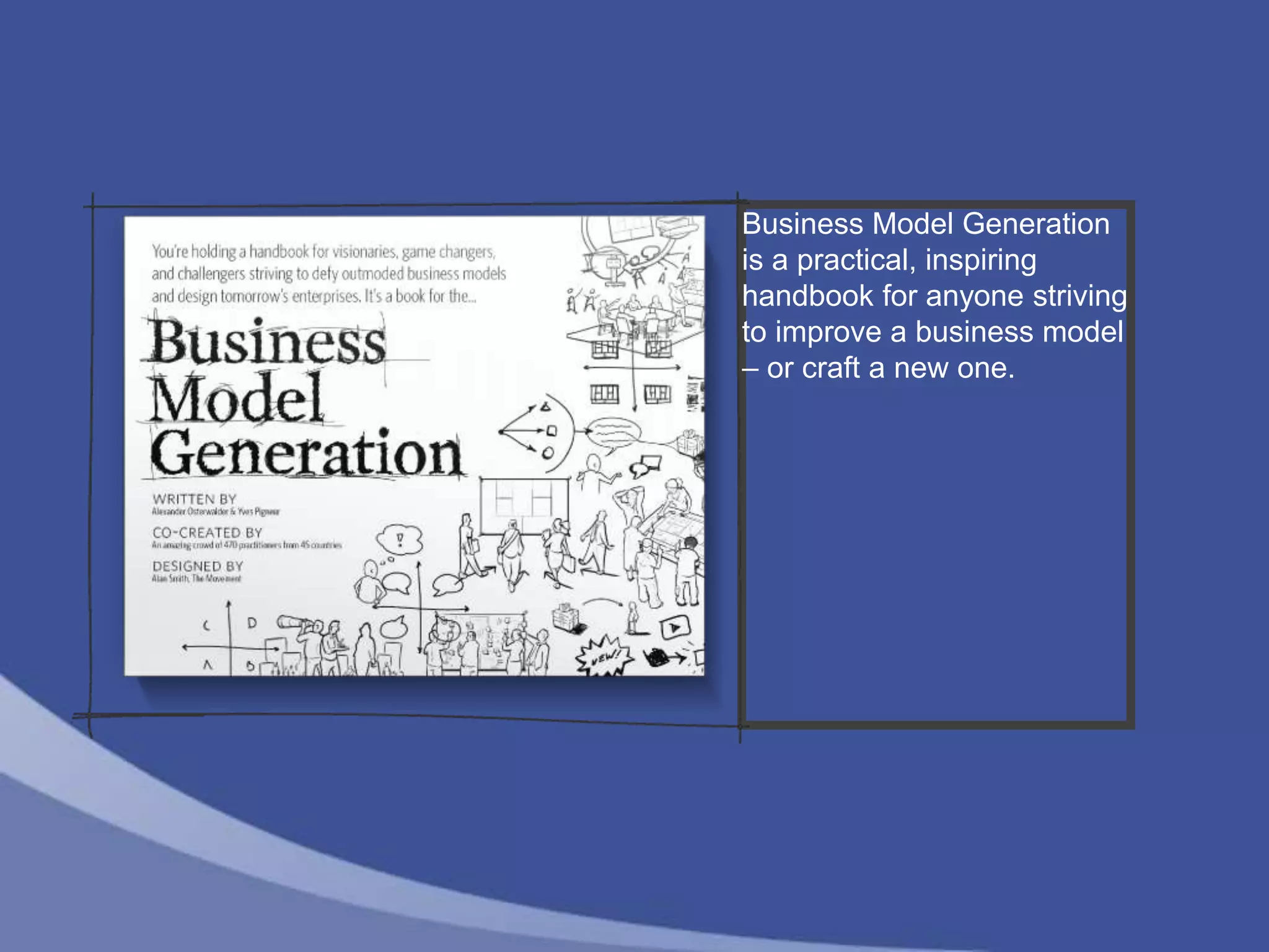 Business Model Generation
is a practical, inspiring
handbook for anyone striving
to improve a business model
– or craft a new one.
 