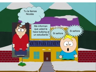 Tu te llamas
Nicolás
Me informan
que usted le
hace bullying a
un estudiante
Si señora
Si señora