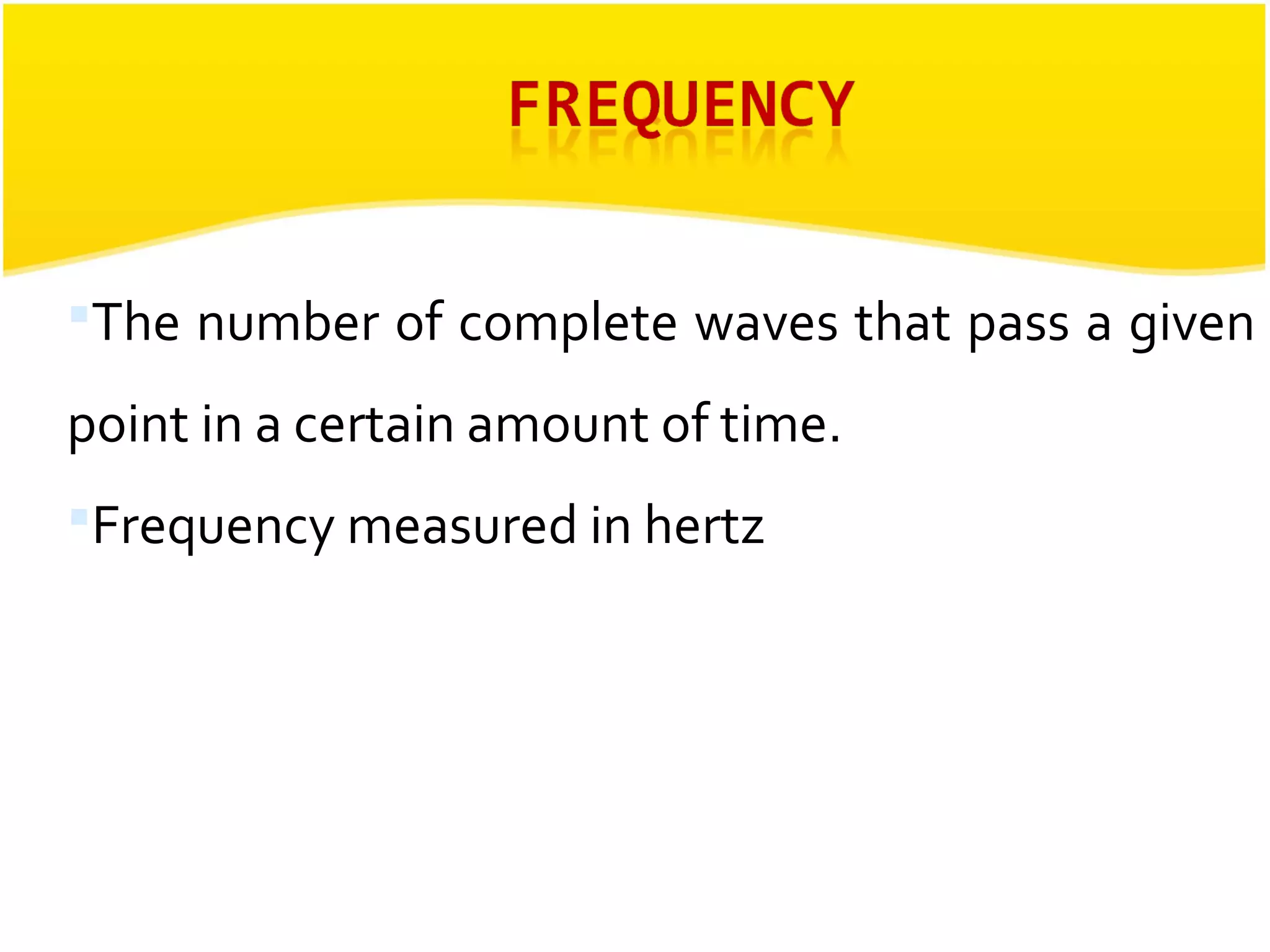 The number of complete waves that pass a given 
point in a certain amount of time. 
Frequency measured in hertz 
 