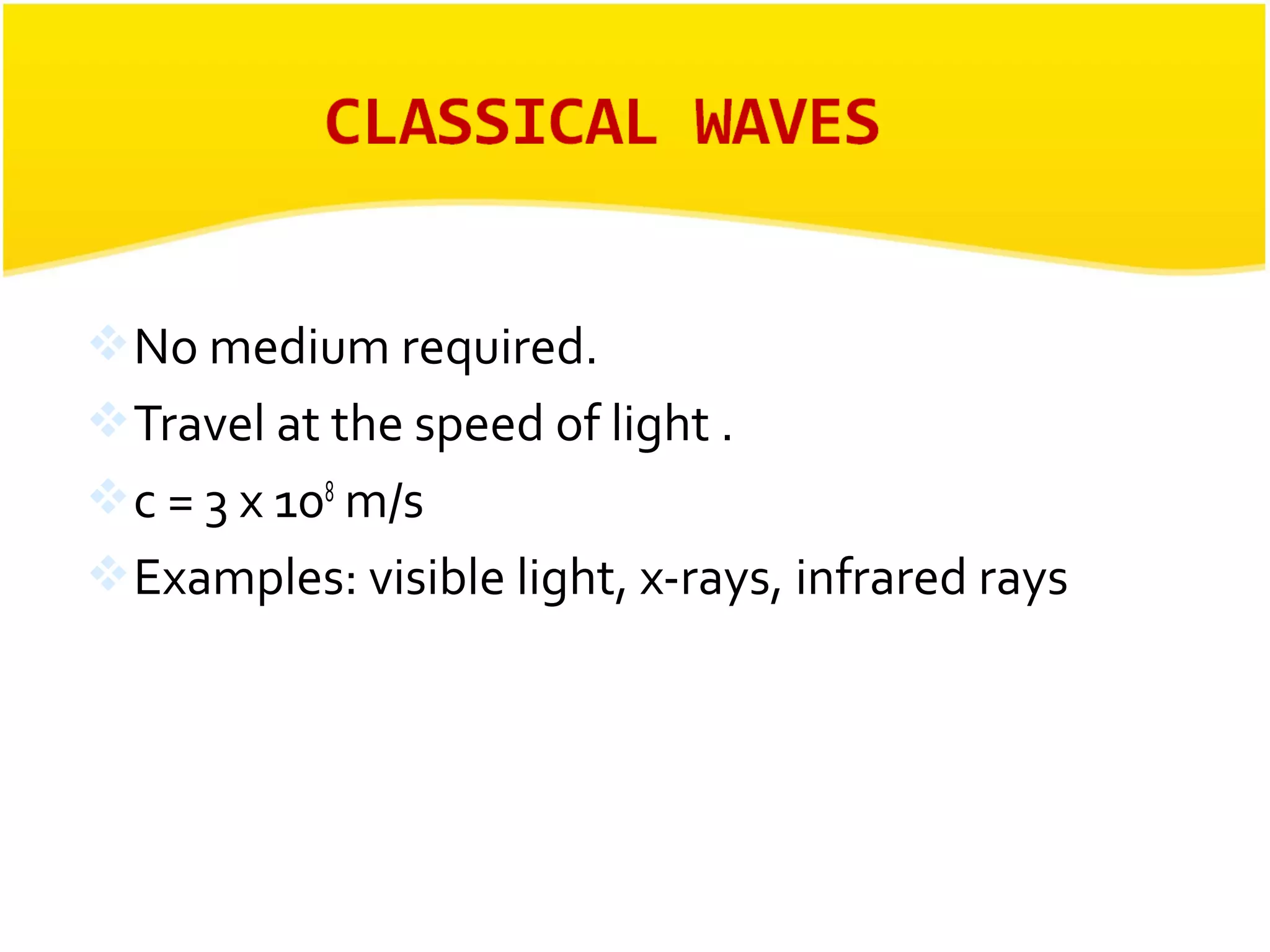 No medium required. 
Travel at the speed of light . 
c = 3 x 108 m/s 
Examples: visible light, x-rays, infrared rays 
 