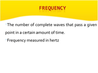 The number of complete waves that pass a given 
point in a certain amount of time. 
Frequency measured in hertz 
 