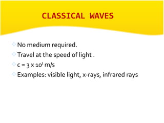 No medium required. 
Travel at the speed of light . 
c = 3 x 108 m/s 
Examples: visible light, x-rays, infrared rays 
 