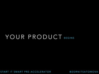 YOUR PRODUCT 
START IT SMART PRE-ACCELERATOR 
BEGINS 
@ZORNITSATOMOVA 
 