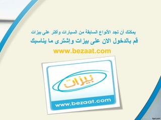 ‫بيزات‬ ‫على‬ ‫وأكتر‬ ‫السيارات‬ ‫من‬ ‫السابقة‬ ‫الونواع‬ ‫تجد‬ ‫أن‬ ‫يمكنك‬
‫يناسبك‬ ‫ما‬ ‫وإشترى‬ ‫بيزات‬ ‫على‬ ‫الن‬ ‫بالدخول‬ ‫قم‬
www.bezaat.com
 