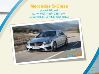 Mercedes S-Class
:‫:رعسلالسعر‬94‫دولر‬ ‫ألف‬
:‫:رعسلالقدره‬335) ‫:رعسلات‬‫و‬‫كيلو‬449(‫حصان‬
:‫:رعسلالوقود‬ ‫:رعسلاستهل ك‬11.8‫لكل‬ ‫:رعسلا‬ً ‫لتر‬100‫كيلومتر‬
 