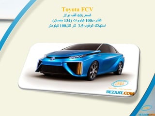 Toyota FCV
:‫:رعسلالسعر‬60‫دولر‬ ‫ألف‬
:‫:رعسلالقدره‬100) ‫:رعسلات‬‫و‬‫كيلو‬134(‫حصان‬
:‫:رعسلالوقود‬ ‫:رعسلاستهل ك‬3.5‫لكل‬ ‫لتر‬100‫كيلومتر‬
 