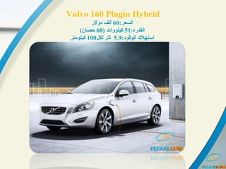 Volvo 160 Plugin Hybrid
:‫:رعسلالسعر‬60‫دولر‬ ‫ألف‬
:‫:رعسلالقدره‬51) ‫:رعسلات‬‫و‬‫كيلو‬68(‫حصان‬
:‫:رعسلالوقود‬ ‫:رعسلاستهل ك‬5.9‫لكل‬ ‫لتر‬100‫كيلومتر‬
 