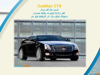 Cadillac CTS
:‫:رعسلالسعر‬51‫دولر‬ ‫ألف‬
:‫:رعسلالقدره‬313) ‫:رعسلات‬‫و‬‫كيلو‬420(‫حصان‬
:‫:رعسلالوقود‬ ‫:رعسلاستهل ك‬13‫لكل‬ ‫لتر‬100‫متر‬ ‫كيلو‬
 
