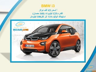 BMW i3
‫ا‬:‫لسعر‬43‫دولر‬ ‫ألف‬
:‫:رعسلالقدره‬125) ‫:رعسلات‬‫و‬‫كيلو‬168(‫حصان‬
:‫:رعسلالوقود‬ ‫:رعسلاستهل ك‬5.9‫لكل‬ ‫لتر‬100‫كيلومتر‬
 