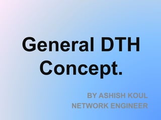 General DTH
Concept.
BY ASHISH KOUL
NETWORK ENGINEER
 