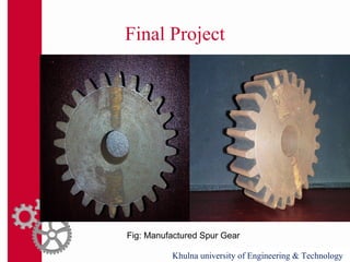 Final Project
Khulna university of Engineering & Technology
Fig: Manufactured Spur Gear
 