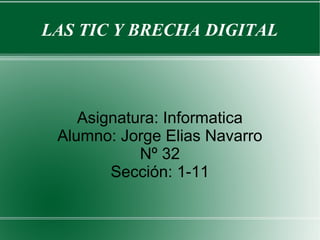 LAS TIC Y BRECHA DIGITAL
Asignatura: Informatica
Alumno: Jorge Elias Navarro
Nº 32
Sección: 1-11
 