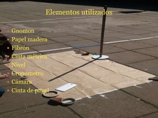 Elementos utilizados
 Gnomon
 Papel madera
 Fibrón
 Cinta métrica
 Nivel
 Cronometro
 Cámara
 Cinta de papel
 