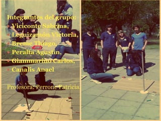 Integrantes del grupo:
 Viciconte Sabrina,
 Leguizamón Victoria,
 Breme Thiago,
 Peralta Agustin,
 Giammarino Carlos,
 Canalis Anael
Profesora: Perrone Patricia.
 