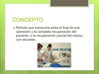 CONCEPTO
 Período que transcurre entre el final de una
operación y la completa recuperación del
paciente, o la recuperación parcial del mismo,
con secuelas.
 