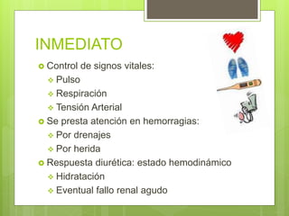 INMEDIATO
 Control de signos vitales:
 Pulso
 Respiración
 Tensión Arterial
 Se presta atención en hemorragias:
 Por drenajes
 Por herida
 Respuesta diurética: estado hemodinámico
 Hidratación
 Eventual fallo renal agudo
 
