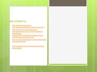 • http://enfermeriaquirurgica-
pojc.blogspot.mx/p/historia-de-la-cirugia.html
• http://ocw.unican.es/ciencias-de-la-
salud/enfermeria-clinica-i-2011/material-de-
clase/bloque-
iii/Tema%203.3%20Proceso%20quirurgico-
periodo%20postoperatorio.pdf
• http://hannyibarra.blogspot.mx/2012/03/periodo-
pre-operatorio.html
• http://es.slideshare.net/mariiamzitha/periodo-
preoperatorio
BIBLIOGRAFIA:
 