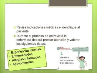  Revise indicaciones médicas e identifique al
paciente
 Durante el proceso de entrevista la
enfermera deberá prestar atención y valorar
los siguientes datos:
 