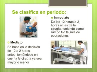 Se clasifica en periodo:
 Mediato
Se basa en la decisión
de 12 a 2 horas
antes tomándose en
cuenta la cirugía ya sea
mayor o menor
 Inmediato
De las 12 horas a 2
horas antes de la
cirugía, teniendo como
rumbo fijo la sala de
operaciones
 