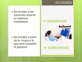  GENERALES
 Se brindan a partir
de la cirugía a la
que será sometido
el paciente
 Se brindan a los
pacientes durante
su estancia
hospitalaria
 ESPECIFICAS
ACCIONES
 