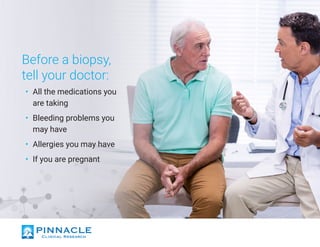 Before a biopsy,
tell your doctor:
•	 All the medications you
are taking
•	 Bleeding problems you
may have
•	 Allergies you may have
•	 If you are pregnant
 