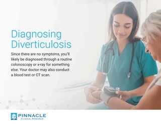 Diagnosing
Diverticulosis
Since there are no symptoms, you’ll
likely be diagnosed through a routine
colonoscopy or x-ray for something
else. Your doctor may also conduct
a blood test or CT scan.
 