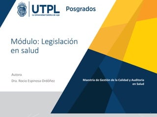 Módulo: Legislación
en salud
Autora
Dra. Rocio Espinosa Ordóñez Maestría de Gestión de la Calidad y Auditoria
en Salud
1
 