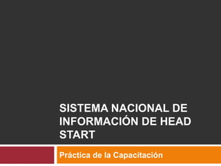 SISTEMA NACIONAL DE
INFORMACIÓN DE HEAD
START
Práctica de la Capacitación
 