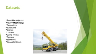 Datasets
•Possible objects :
•Heavy Machinery:
•Excavators
•Bulldozers
•Cranes
•Loaders
•Dump Trucks
•Graders
•Backhoes
•Concrete Mixers
 