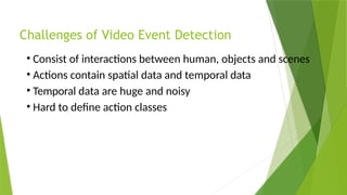 Challenges of Video Event Detection
• Consist of interactions between human, objects and scenes
• Actions contain spatial data and temporal data
• Temporal data are huge and noisy
• Hard to define action classes
 