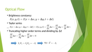 Optical Flow
• Brightness constancy
• Taylor series
…
• Truncating higher order terms and dividing by ∆𝑡
 