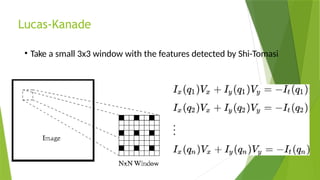 Lucas-Kanade
• Take a small 3x3 window with the features detected by Shi-Tomasi
 