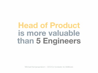 Head of Product
is more valuable
than 5 Engineers
Michael Karnjanaprakorn - CEO/Co-fundador do Skillshare
 