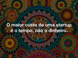 O maior custo de uma startup
é o tempo, não o dinheiro.
 