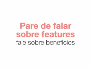 Pare de falar
sobre features
fale sobre benefícios
 