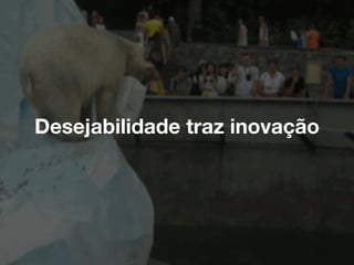Desejabilidade traz inovação
 