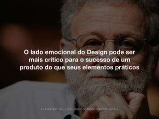 O lado emocional do Design pode ser
mais crítico para o sucesso de um
produto do que seus elementos práticos
Donald Norman - co-fundador do Nielsen Norman Group
 